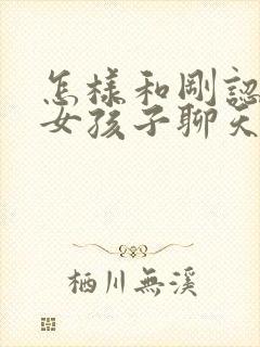 怎样和刚认识的女孩子聊天找话题