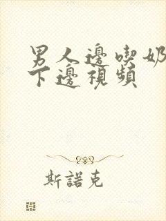 男人边吃奶边摸下边视频