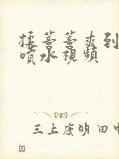 揉蒂蒂爽到高潮喷水视频