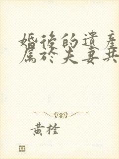 婚后的遗产继承属于夫妻共同财产吗