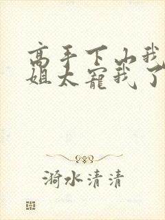 高手下山我的师姐太宠我了