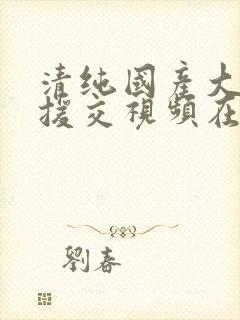 清纯国产大学生援交视频在线观看