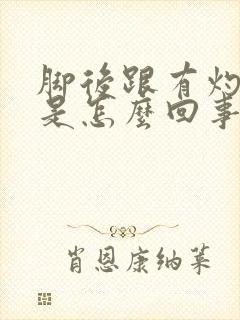 脚后跟有灼热感是怎么回事