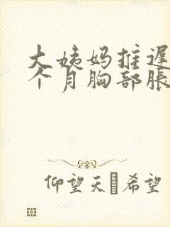 大姨妈推迟了半个月胸部胀痛