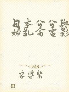 日本公公与儿媳妇乱仑电影