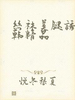 丝袜美腿诱惑日韩精品