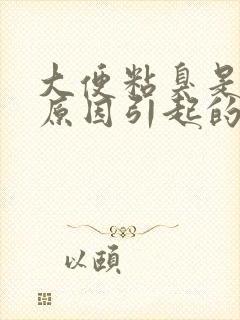 大便粘臭是什么原因引起的