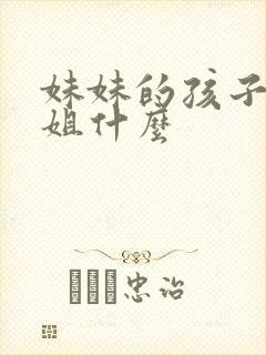 妹妹的孩子叫姐姐什么