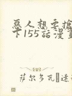 恶人想要抢救一下155话漫画免费下拉式