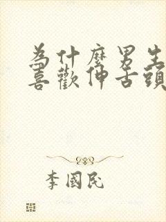 为什么男生亲嘴喜欢伸舌头?