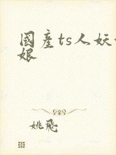 国产ts人妖伪娘