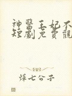 神医王妃不能惹短剧免费观看全集