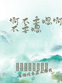 啊不要嗯啊嗯啊不要嗯