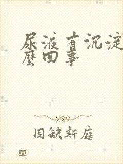 尿液有沉淀物怎么回事