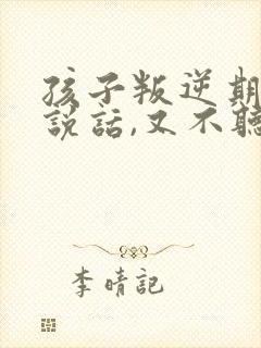 孩子叛逆期不爱说话,又不听话怎么办