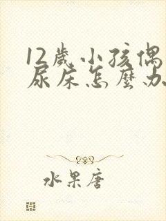 12岁小孩偶尔尿床怎么办呀