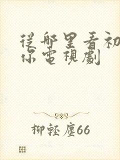 从哪里看初次爱你电视剧