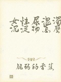 女性尿混浊白色沉淀物怎么回事