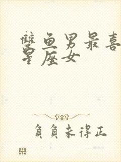 双鱼男最喜欢的星座女