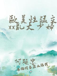 欧美性猛交xxxx乱大少妇