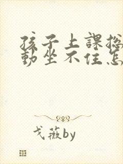 孩子上课总是好动坐不住怎么办