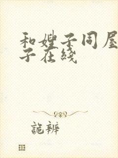 和嫂子同屋的日子在线