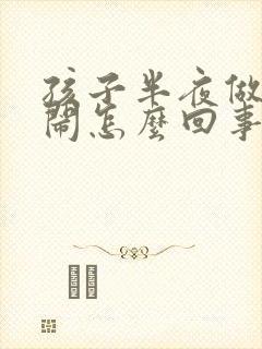 孩子半夜做梦哭闹怎么回事