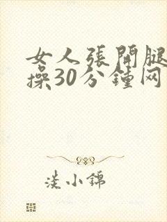 女人张开腿男人操30分钟网站