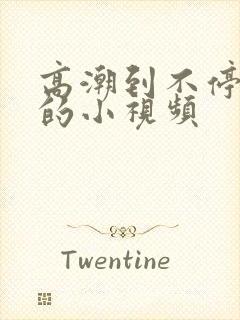 高潮到不停喷水的小视频