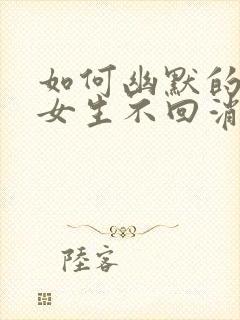 如何幽默的回复女生不回消息