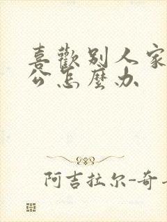 喜欢别人家的老公怎么办