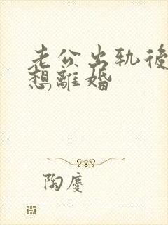 老公出轨后老婆想离婚