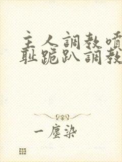 主人调教喷水羞耻跪趴调教小说