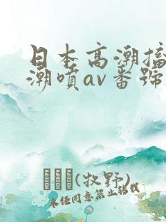 日本高潮搐痉挛潮喷av番号