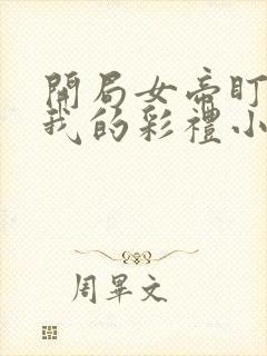 开局女帝盯上了我的彩礼小说