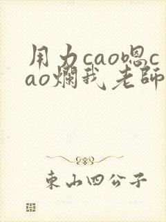 用力cao嗯cao烂我老师