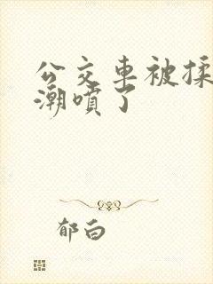 公交车被揉到高潮喷了