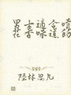 男士适合喷什么花香味道的香水