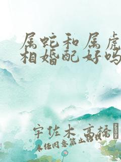 属蛇和属虎的属相婚配好吗