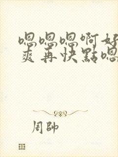 嗯嗯嗯啊好大好爽再快点嗯嗯