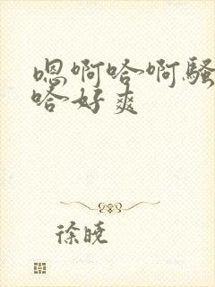 嗯啊哈啊骚货嗯哈好爽