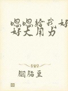 嗯嗯给我好舒服好大用力