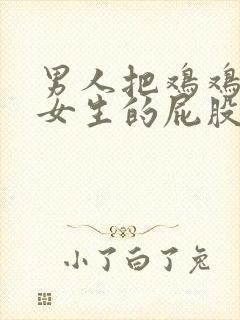 男人把鸡鸡插入女生的屁股里