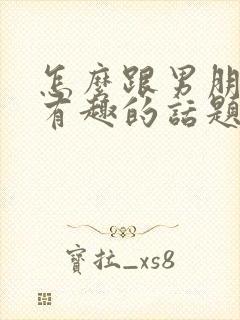 怎么跟男朋友聊有趣的话题