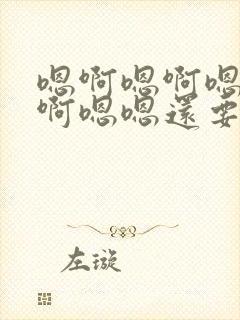 嗯啊嗯啊嗯啊嗯啊嗯嗯还要