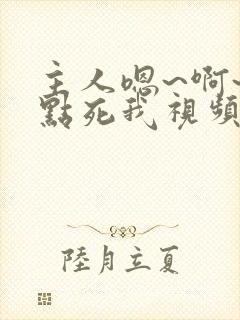 主人嗯~啊~快点死我视频