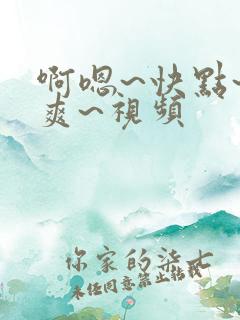 啊嗯~快点~好爽~视频