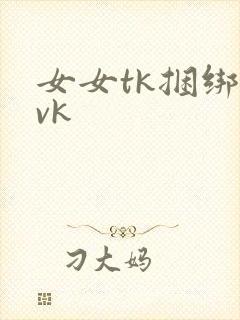 女女tk捆绑丨vk