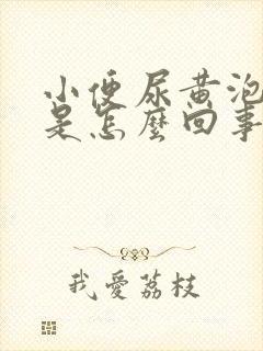 小便尿黄泡泡多是怎么回事