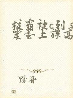 校霸被c到爽夹震蛋上课高潮男男